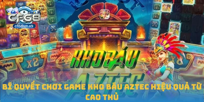 Chinh Phục Game Nổ Hũ Kho Báu Aztec Tại CF68 Siêu Dễ 2 Bí quyết chơi game Kho Báu Aztec hiệu quả từ cao thủ