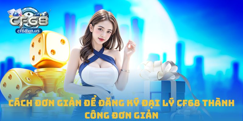 Đại Lý CF68 2 Cách đơn giản để đăng ký đại lý CF68 thành công đơn giản