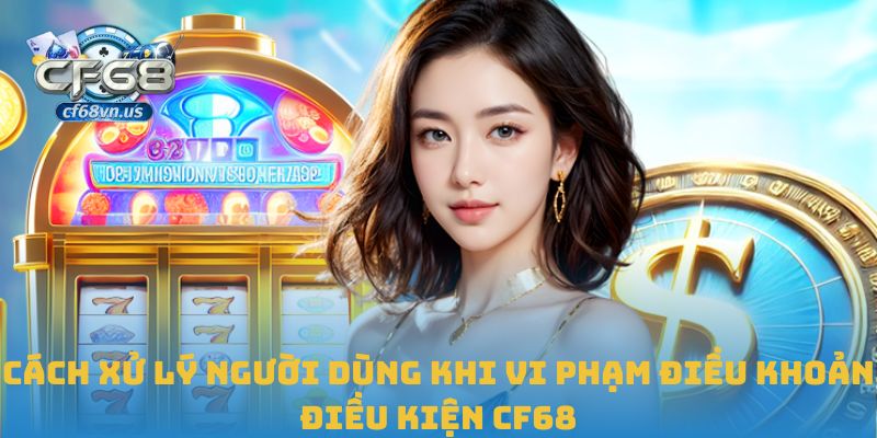 Điều Khoản Điều Kiện CF68 3 Cách xử lý người dùng khi vi phạm điều khoản điều kiện CF68