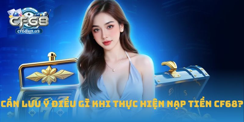Hướng Dẫn Chi Tiết Cách Nạp Tiền CF68 An Toàn Và Hiệu Quả 2 Cần lưu ý điều gì khi thực hiện nạp tiền CF68?