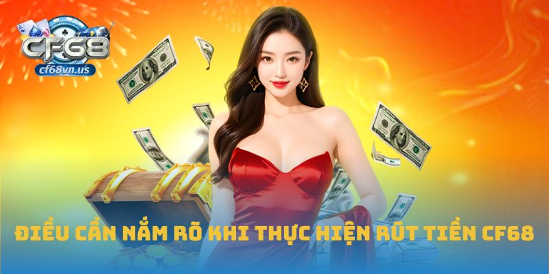 Hướng Dẫn Chi Tiết Cách Rút Tiền CF68 An Toàn Và Hiệu Quả 2 Điều cần nắm rõ khi thực hiện rút tiền CF68