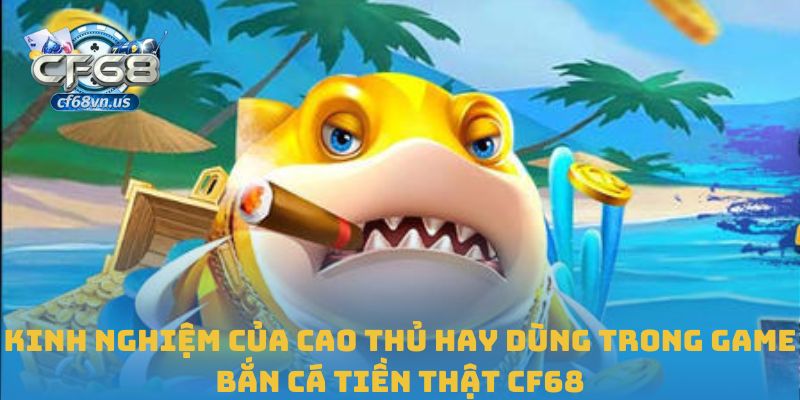 Bắn Cá Tiền Thật – Đỉnh Cao Giải Trí Đổi Thưởng Tại CF68 3 Kinh nghiệm của cao thủ hay dùng trong game bắn cá tiền thật CF68