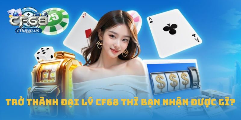 Đại Lý CF68 3 Trở thành đại lý CF68 thì bạn nhận được gì?