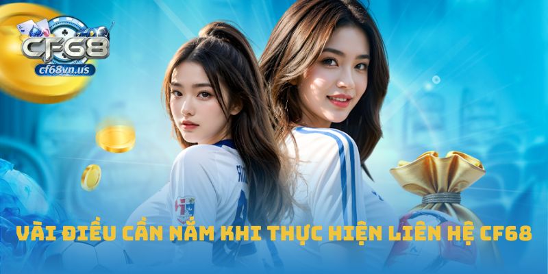 Liên Hệ CF68 3 Vài điều cần nắm khi thực hiện liên hệ CF68