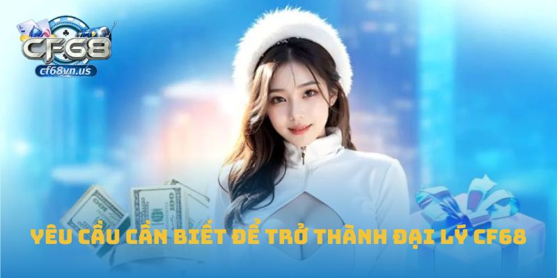 Đại Lý CF68 1 Yêu cầu cần biết để trở thành đại lý CF68