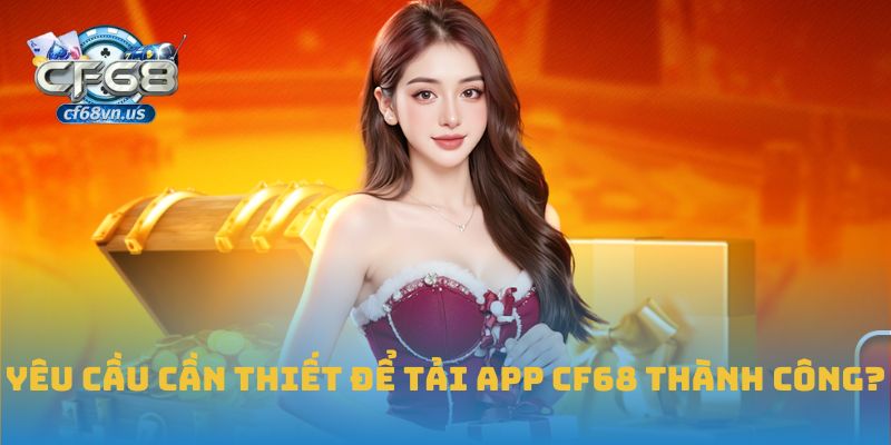 Hướng Dẫn Tải App CF68 An Toàn Và Nhanh Chóng Nhất 2025 1 Yêu cầu cần thiết để tải app CF68 thành công?